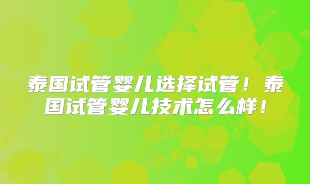 泰国试管婴儿选择试管！泰国试管婴儿技术怎么样！