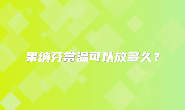 果纳芬常温可以放多久？
