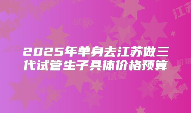 2025年单身去江苏做三代试管生子具体价格预算