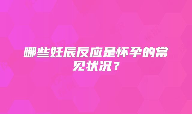哪些妊辰反应是怀孕的常见状况？