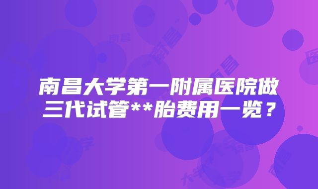 南昌大学第一附属医院做三代试管**胎费用一览？