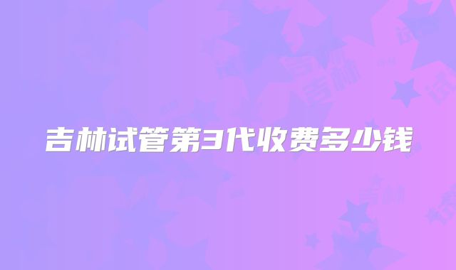 吉林试管第3代收费多少钱