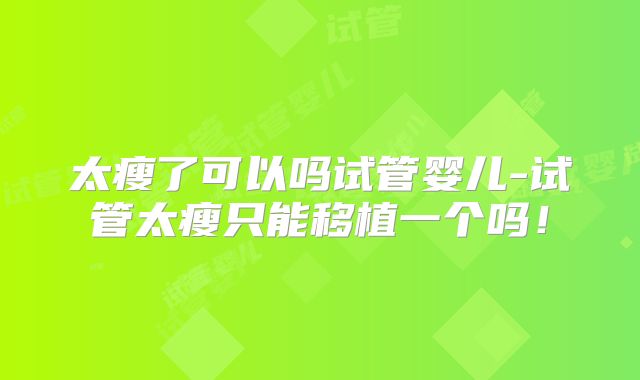 太瘦了可以吗试管婴儿-试管太瘦只能移植一个吗！