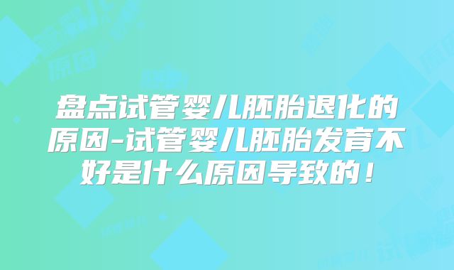 盘点试管婴儿胚胎退化的原因-试管婴儿胚胎发育不好是什么原因导致的！
