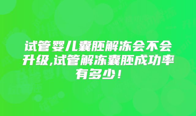 试管婴儿囊胚解冻会不会升级,试管解冻囊胚成功率有多少！