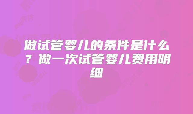 做试管婴儿的条件是什么?做一次试管婴儿费用明细