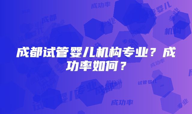 成都试管婴儿机构专业?成功率如何?