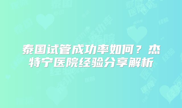 泰国试管成功率如何？杰特宁医院经验分享解析
