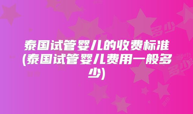 泰国试管婴儿的收费标准(泰国试管婴儿费用一般多少)