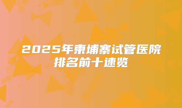2025年柬埔寨试管医院排名前十速览
