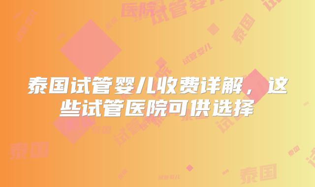 泰国试管婴儿收费详解，这些试管医院可供选择