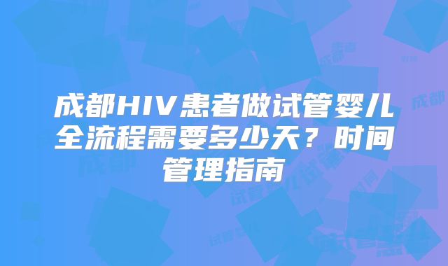 成都HIV患者做试管婴儿全流程需要多少天?时间管理指南