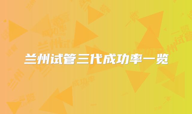 兰州试管三代成功率一览