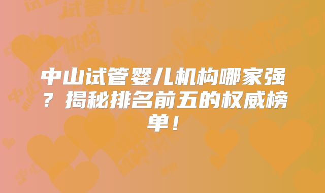 中山试管婴儿机构哪家强？揭秘排名前五的权威榜单！