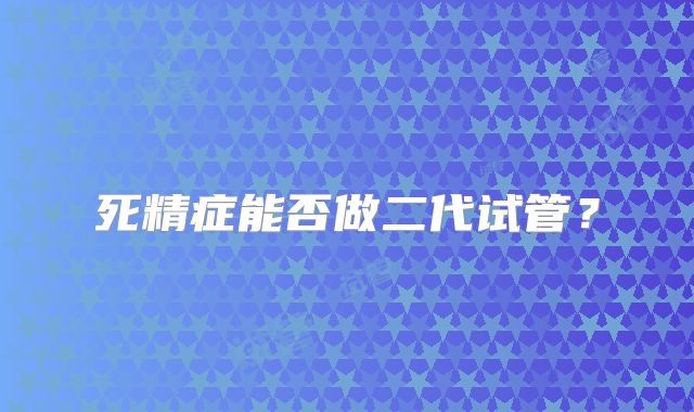 死精症能否做二代试管？