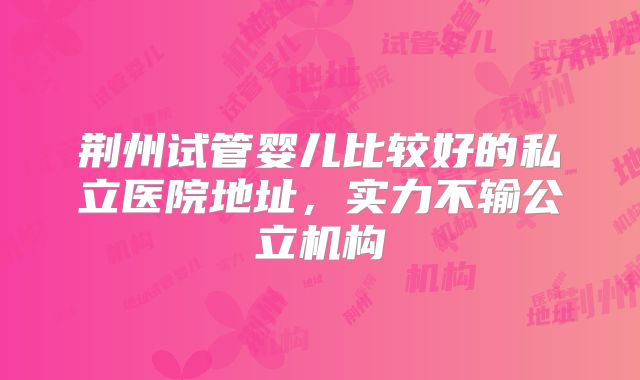 荆州试管婴儿比较好的私立医院地址，实力不输公立机构