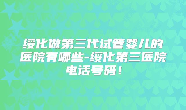绥化做第三代试管婴儿的医院有哪些-绥化第三医院电话号码!