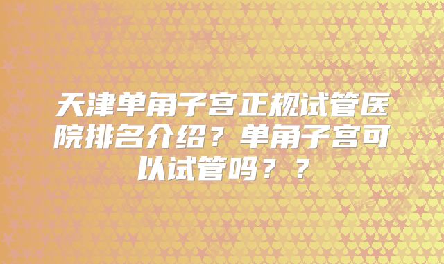 天津单角子宫正规试管医院排名介绍？单角子宫可以试管吗？？
