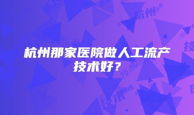 杭州那家医院做人工流产技术好？