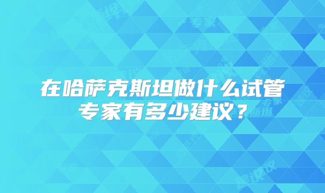 在哈萨克斯坦做什么试管专家有多少建议？