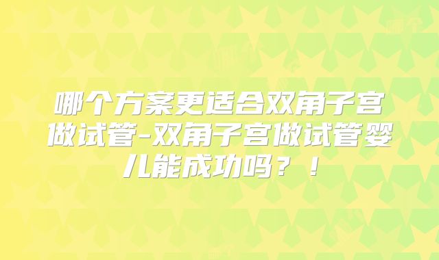 哪个方案更适合双角子宫做试管-双角子宫做试管婴儿能成功吗？！