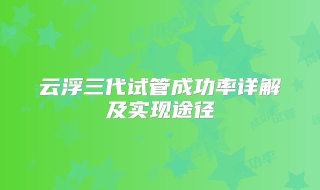 云浮三代试管成功率详解及实现途径