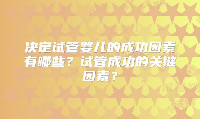 决定试管婴儿的成功因素有哪些?试管成功的关键因素?