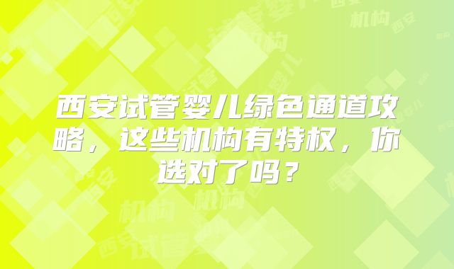西安试管婴儿绿色通道攻略，这些机构有特权，你选对了吗？