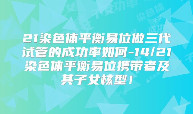 21染色体平衡易位做三代试管的成功率如何-14/21染色体平衡易位携带者及其子女核型！