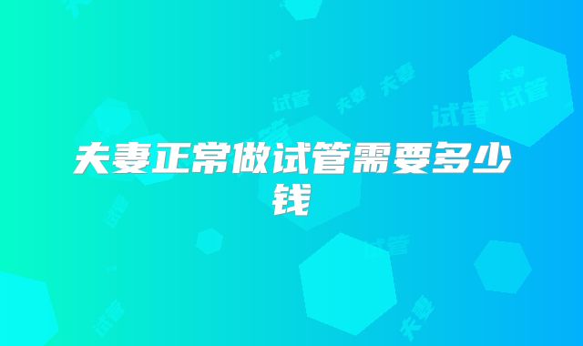 夫妻正常做试管需要多少钱