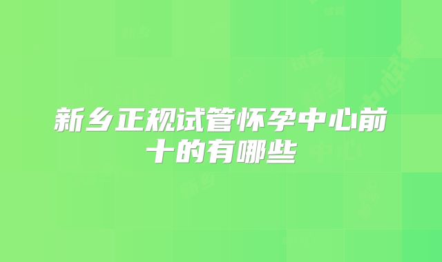 新乡正规试管怀孕中心前十的有哪些