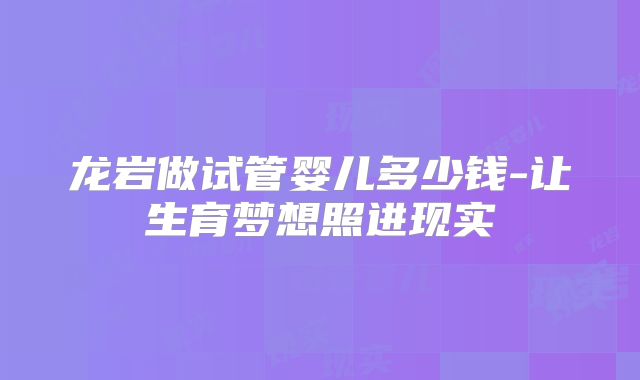 龙岩做试管婴儿多少钱-让生育梦想照进现实