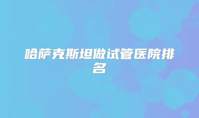 哈萨克斯坦做试管医院排名