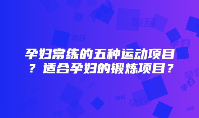 孕妇常练的五种运动项目?适合孕妇的锻炼项目?