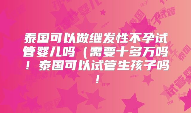 泰国可以做继发性不孕试管婴儿吗(需要十多万吗!泰国可以试管生孩子吗!