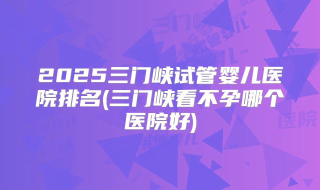 2025三门峡试管婴儿医院排名(三门峡看不孕哪个医院好)