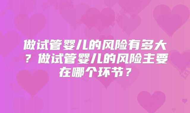 做试管婴儿的风险有多大？做试管婴儿的风险主要在哪个环节？