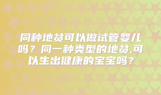 同种地贫可以做试管婴儿吗？同一种类型的地贫,可以生出健康的宝宝吗？