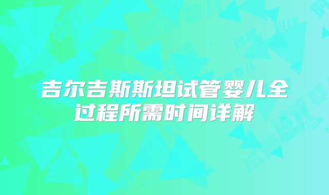 吉尔吉斯斯坦试管婴儿全过程所需时间详解