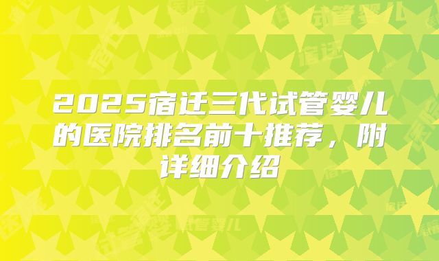 2025宿迁三代试管婴儿的医院排名前十推荐，附详细介绍