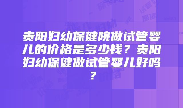 贵阳妇幼保健院做试管婴儿的价格是多少钱?贵阳妇幼保健做试管婴儿好吗?