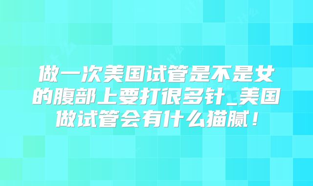 做一次美国试管是不是女的腹部上要打很多针_美国做试管会有什么猫腻！