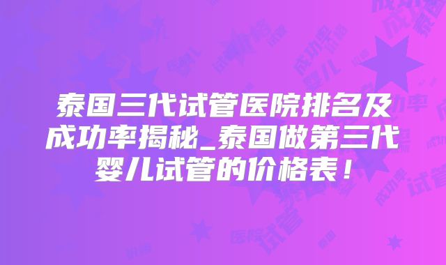 泰国三代试管医院排名及成功率揭秘_泰国做第三代婴儿试管的价格表！