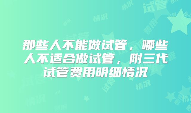 那些人不能做试管，哪些人不适合做试管，附三代试管费用明细情况
