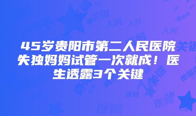 45岁贵阳市第二人民医院失独妈妈试管一次就成！医生透露3个关键