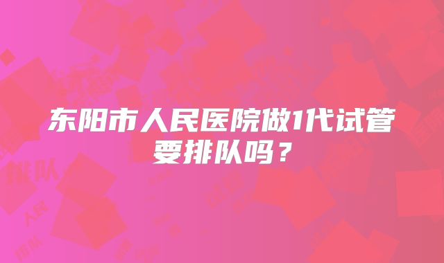 东阳市人民医院做1代试管要排队吗？