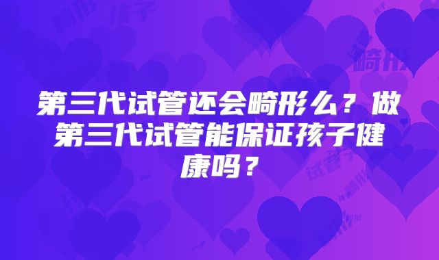 第三代试管还会畸形么？做第三代试管能保证孩子健康吗？