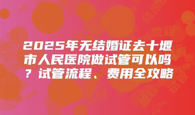 2025年无结婚证去十堰市人民医院做试管可以吗?试管流程、费用全攻略