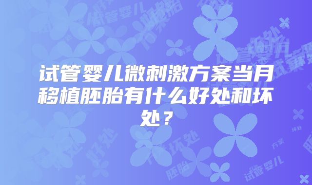 试管婴儿微刺激方案当月移植胚胎有什么好处和坏处？