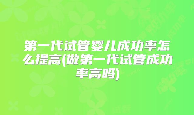 第一代试管婴儿成功率怎么提高(做第一代试管成功率高吗)